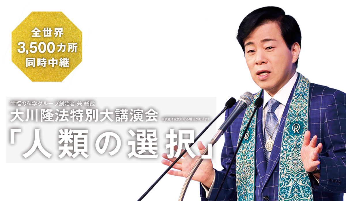 全世界3,500ヵ所同時中継 幸福の科学グループ創始者 兼 総裁 大川隆法特別大講演会「人類の選択」※演題は変更になる場合があります。